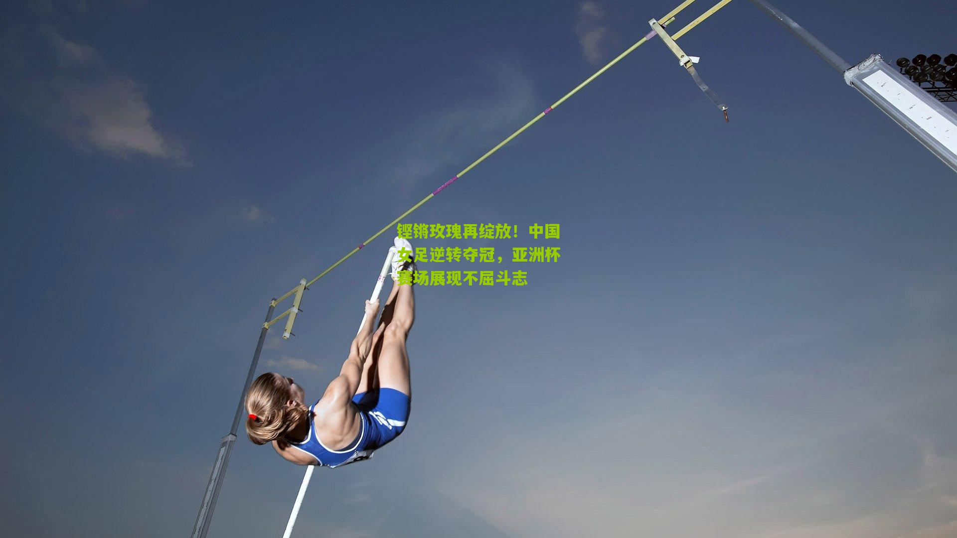 铿锵玫瑰再绽放！中国女足逆转夺冠，亚洲杯赛场展现不屈斗志