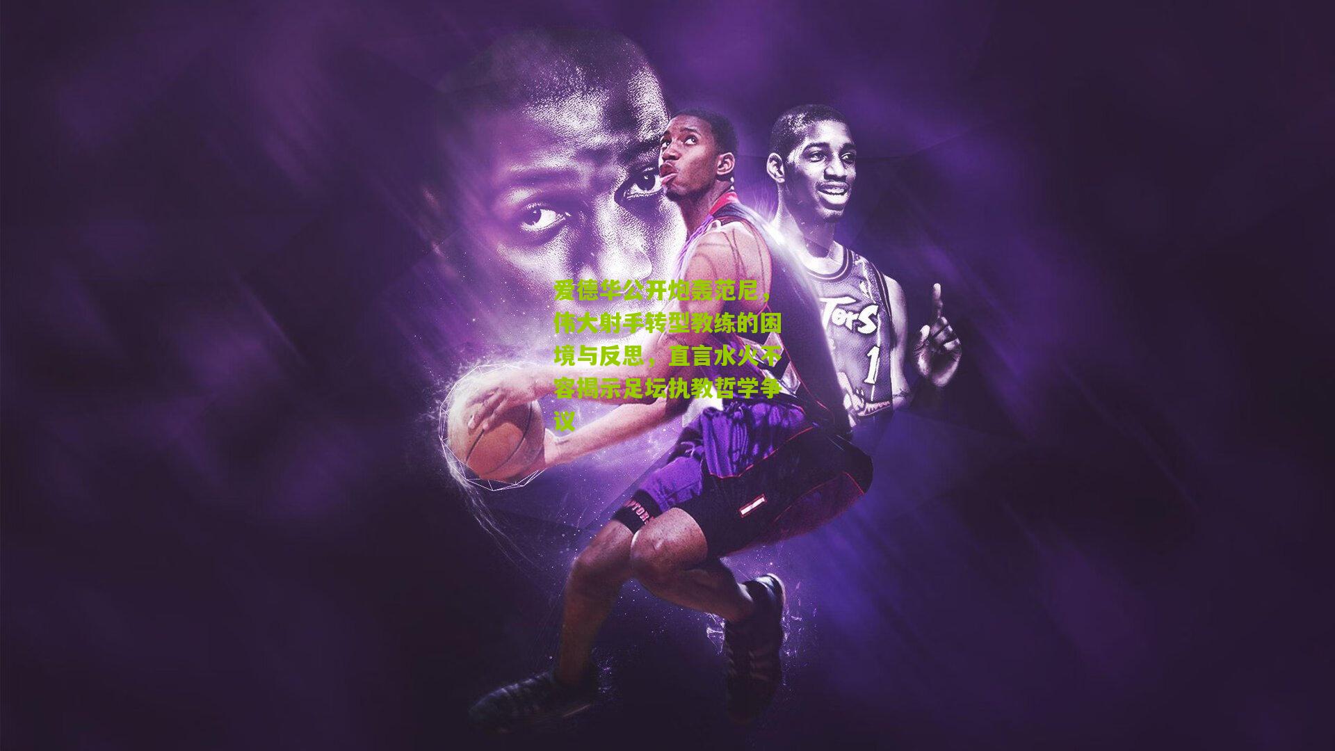 爱德华公开炮轰范尼，伟大射手转型教练的困境与反思，直言水火不容揭示足坛执教哲学争议